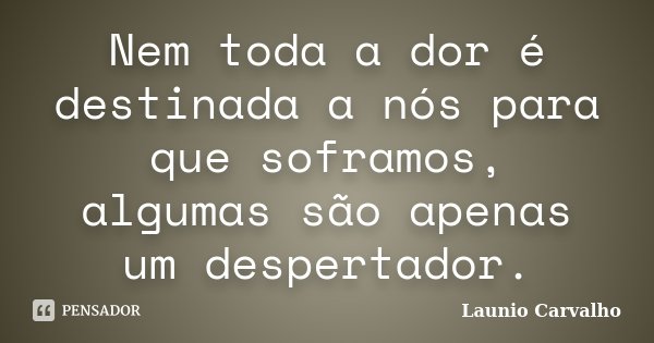 Nem toda a dor é destinada a nós para que soframos, algumas são apenas um despertador.... Frase de Launio Carvalho.