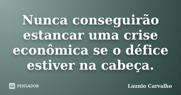 Nunca conseguirão estancar uma crise econômica se o défice estiver na cabeça.... Frase de Launio Carvalho.