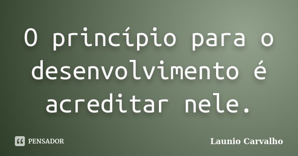 O princípio para o desenvolvimento é acreditar nele.... Frase de Launio Carvalho.