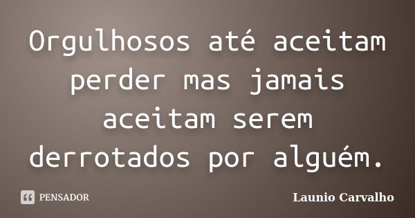 Orgulhosos até aceitam perder mas jamais aceitam serem derrotados por alguém.... Frase de Launio Carvalho.