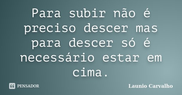 Para subir não é preciso descer mas para descer só é necessário estar em cima.... Frase de Launio Carvalho.