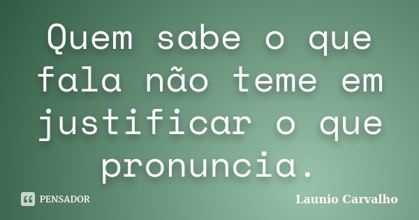 Quem sabe o que fala não teme em justificar o que pronuncia.... Frase de Launio Carvalho.
