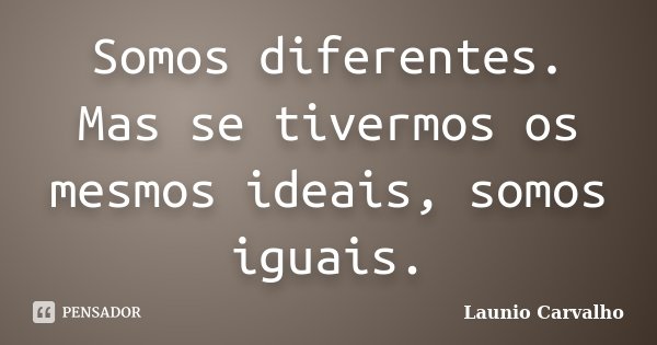 Somos diferentes. Mas se tivermos os mesmos ideais, somos iguais.... Frase de Launio Carvalho.