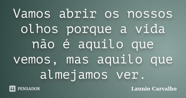 Vamos abrir os nossos olhos porque a vida não é aquilo que vemos, mas aquilo que almejamos ver.... Frase de Launio Carvalho.