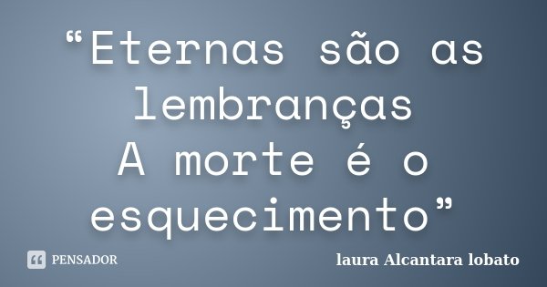 “Eternas são as lembranças A morte é o esquecimento”... Frase de Laura Alcantara Lobato.