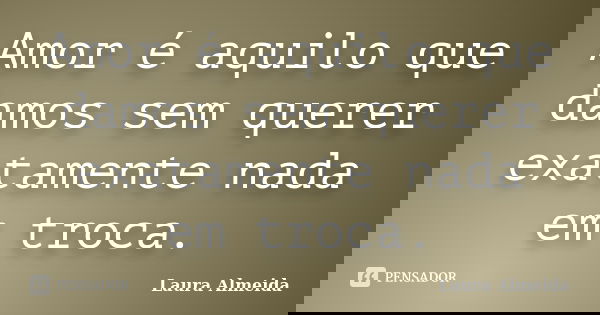 Amor é aquilo que damos sem querer exatamente nada em troca.... Frase de Laura Almeida.