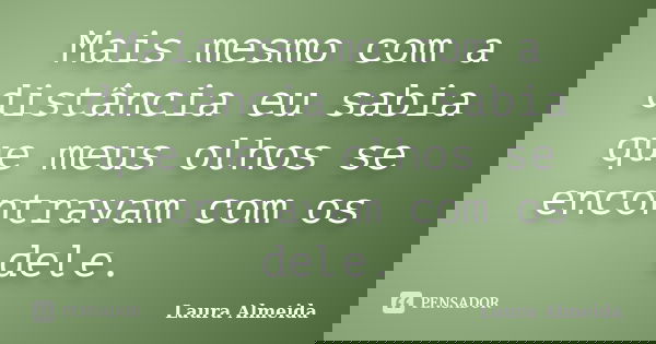 Mais mesmo com a distância eu sabia que meus olhos se encontravam com os dele.... Frase de Laura Almeida.