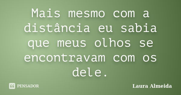 Mais mesmo com a distância eu sabia que meus olhos se encontravam com os dele.... Frase de Laura Almeida.