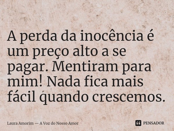 ⁠A perda da inocência é um preço alto a se pagar. Mentiram para mim! Nada fica mais fácil quando crescemos.... Frase de Laura Amorim  A Voz do Nosso Amor.