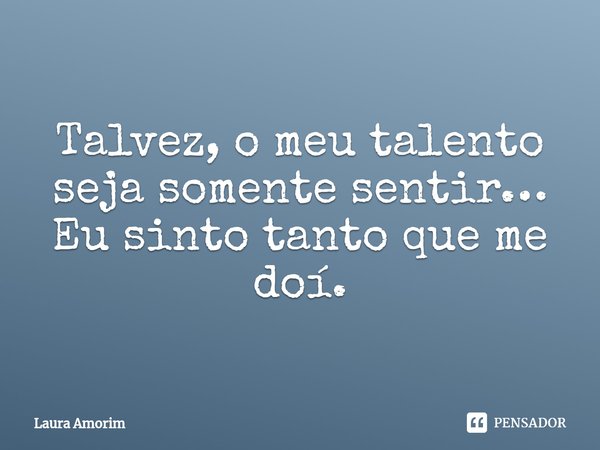 ⁠Talvez, o meu talento seja somente sentir… Eu sinto tanto que me doí.... Frase de Laura Amorim.