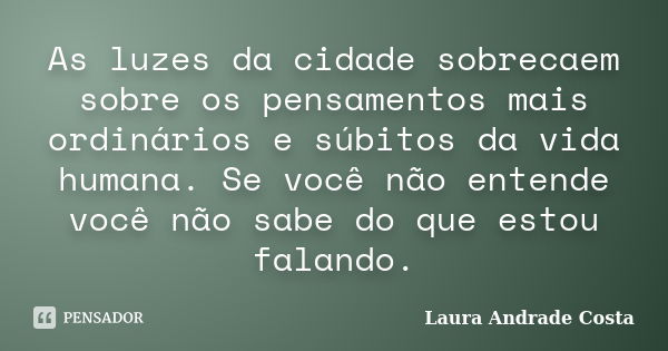 As luzes da cidade sobrecaem sobre os pensamentos mais ordinários e súbitos da vida humana. Se você não entende você não sabe do que estou falando.... Frase de Laura Andrade Costa.