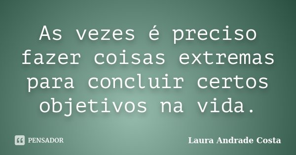 As vezes é preciso fazer coisas extremas para concluir certos objetivos na vida.... Frase de Laura Andrade Costa.