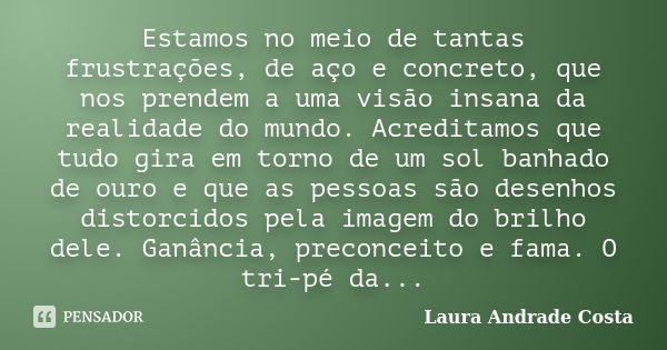 Estamos no meio de tantas frustrações, de aço e concreto, que nos prendem a uma visão insana da realidade do mundo. Acreditamos que tudo gira em torno de um sol... Frase de Laura Andrade Costa.