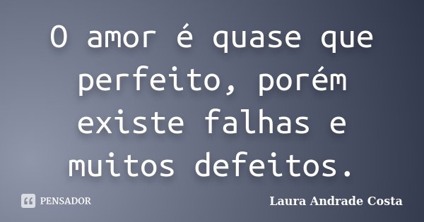 O amor é quase que perfeito, porém existe falhas e muitos defeitos.... Frase de Laura Andrade Costa.