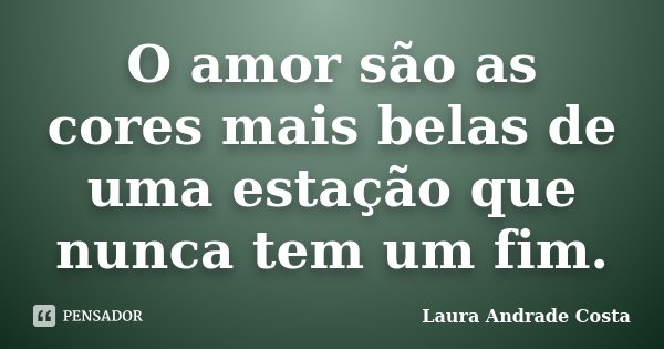 O amor são as cores mais belas de uma estação que nunca tem um fim.... Frase de Laura Andrade Costa.