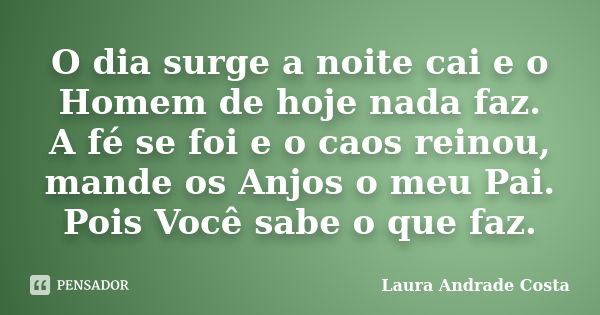 O dia surge a noite cai e o Homem de hoje nada faz. A fé se foi e o caos reinou, mande os Anjos o meu Pai. Pois Você sabe o que faz.... Frase de Laura Andrade Costa.