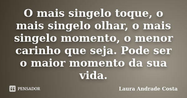 O mais singelo toque, o mais singelo olhar, o mais singelo momento, o menor carinho que seja. Pode ser o maior momento da sua vida.... Frase de Laura Andrade Costa.