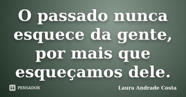 O passado nunca esquece da gente, por mais que esqueçamos dele.... Frase de Laura Andrade Costa.