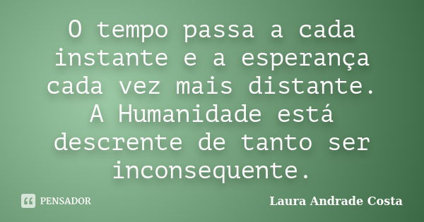 O tempo passa a cada instante e a esperança cada vez mais distante. A Humanidade está descrente de tanto ser inconsequente.... Frase de Laura Andrade Costa.