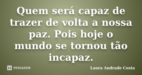 Quem será capaz de trazer de volta a nossa paz. Pois hoje o mundo se tornou tão incapaz.... Frase de Laura Andrade Costa.