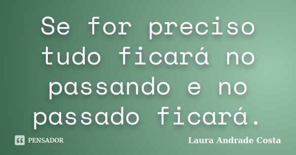 Se for preciso tudo ficará no passando e no passado ficará.... Frase de Laura Andrade Costa.