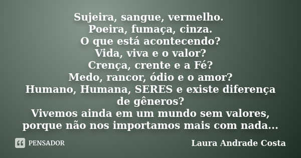 Sujeira, sangue, vermelho. Poeira, fumaça, cinza. O que está acontecendo? Vida, viva e o valor? Crença, crente e a Fé? Medo, rancor, ódio e o amor? Humano, Huma... Frase de Laura Andrade Costa.