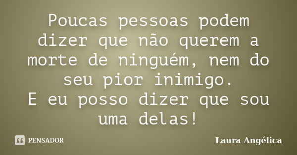 Poucas pessoas podem dizer que não querem a morte de ninguém, nem do seu pior inimigo. E eu posso dizer que sou uma delas!... Frase de Laura Angélica.