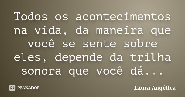 Todos os acontecimentos na vida, da maneira que você se sente sobre eles, depende da trilha sonora que você dá...... Frase de Laura Angélica.