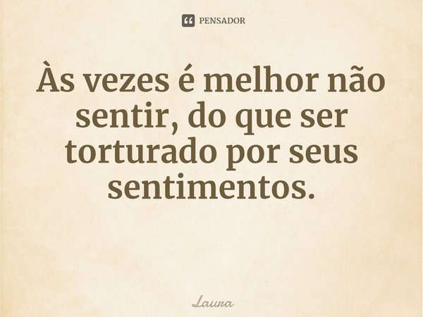 ⁠Às vezes é melhor não sentir, do que ser torturado por seus sentimentos.... Frase de Laura.