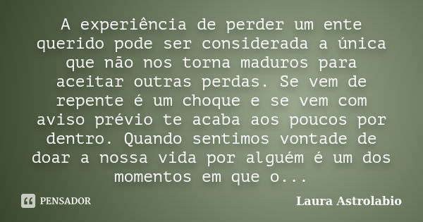 A experiência de perder um ente querido pode ser considerada a única que não nos torna maduros para aceitar outras perdas. Se vem de repente é um choque e se ve... Frase de Laura Astrolabio.