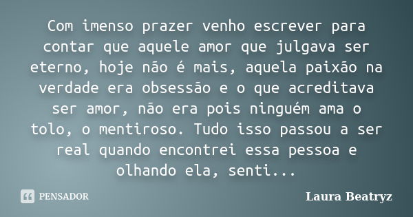 Com imenso prazer venho escrever para contar que aquele amor que julgava ser eterno, hoje não é mais, aquela paixão na verdade era obsessão e o que acreditava s... Frase de Laura Beatryz.