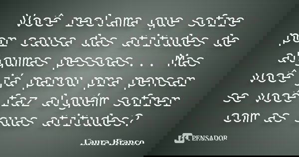 Você reclama que sofre por causa das atitudes de algumas pessoas... Mas você já parou pra pensar se você faz alguém sofrer com as suas atitudes?... Frase de Laura Branco.