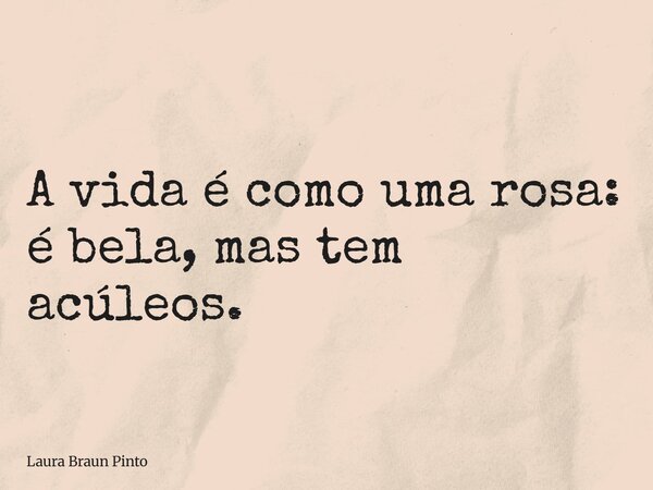 A vida é como uma rosa: é bela, mas tem acúleos.... Frase de Laura Braun Pinto.
