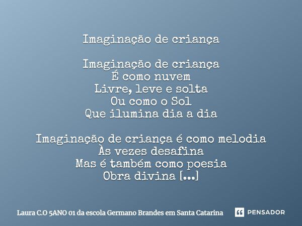 Imaginação de criança Imaginação de criança É como nuvem Livre, leve e solta Ou como o Sol Que ilumina dia a dia Imaginação de criança é como melodia Às vezes d... Frase de Laura C.O 5ANO 01 da escola Germano Brandes em Santa Catarina.