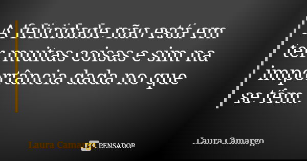 A felicidade não está em ter muitas coisas e sim na importância dada no que se têm.... Frase de Laura Camargo.