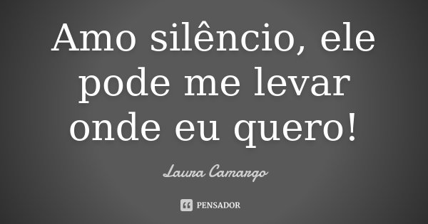 Amo silêncio, ele pode me levar onde eu quero!... Frase de Laura Camargo.