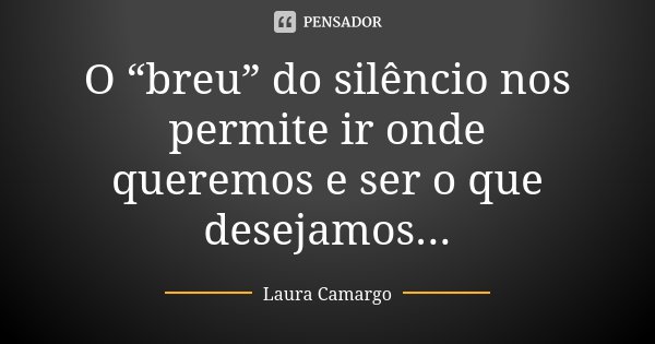 O “breu” do silêncio nos permite ir onde queremos e ser o que desejamos...... Frase de Laura Camargo.