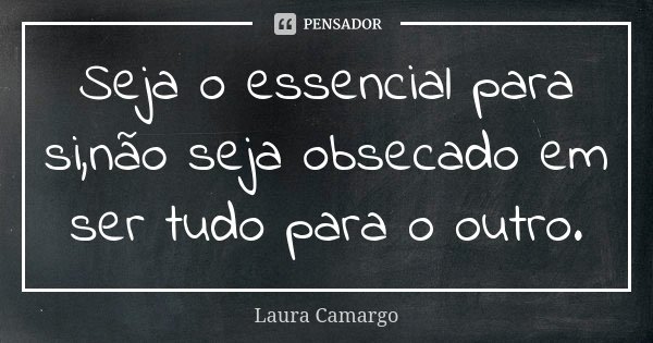 Seja o essencial para si,não seja obsecado em ser tudo para o outro.... Frase de Laura Camargo.