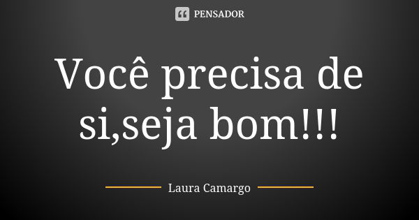 Você precisa de si,seja bom!!!... Frase de Laura Camargo.