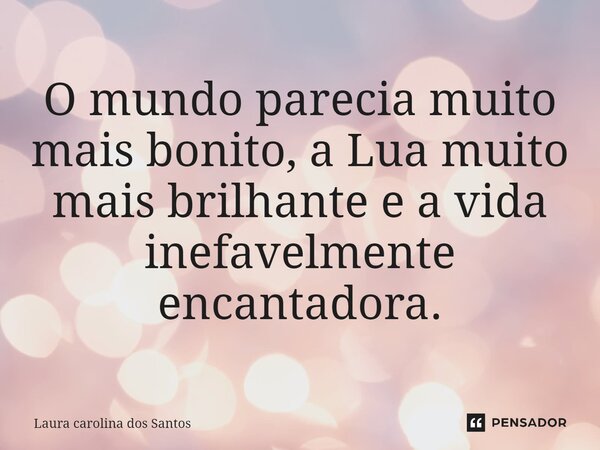 ⁠O mundo parecia muito mais bonito, a Lua muito mais brilhante e a vida inefavelmente encantadora.... Frase de Laura carolina dos Santos.