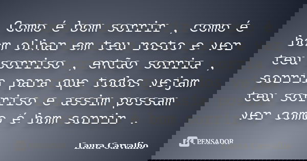Como é bom sorrir , como é bom olhar em teu rosto e ver teu sorriso , então sorria , sorria para que todos vejam teu sorriso e assim possam ver como é bom sorri... Frase de Laura Carvalho.