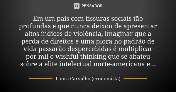 Em um país com fissuras sociais tão profundas e que nunca deixou de apresentar altos índices de violência, imaginar que a perda de direitos e uma piora no padrã... Frase de Laura Carvalho (economista).