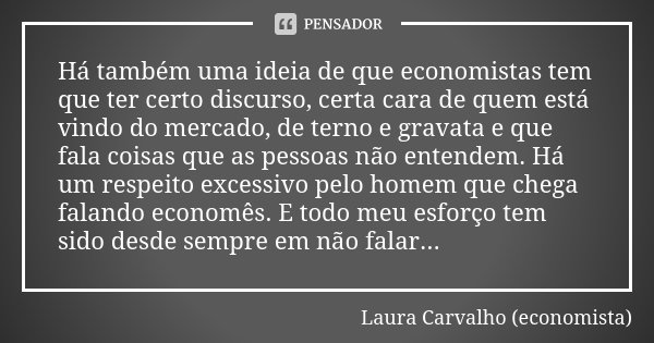 Há também uma ideia de que economistas tem que ter certo discurso, certa cara de quem está vindo do mercado, de terno e gravata e que fala coisas que as pessoas... Frase de Laura Carvalho (economista).