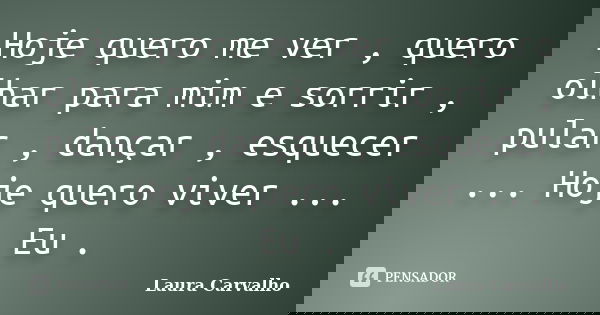 Hoje quero me ver , quero olhar para mim e sorrir , pular , dançar , esquecer ... Hoje quero viver ... Eu .... Frase de Laura Carvalho.