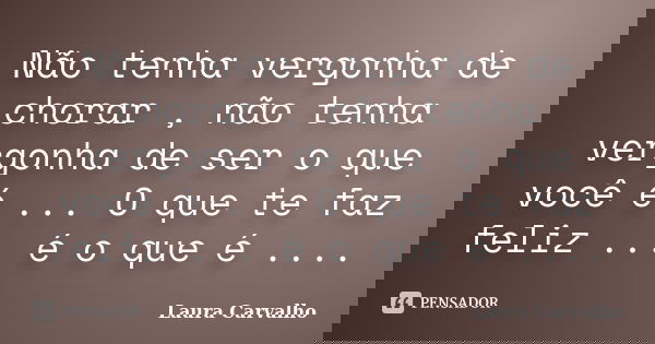 Não tenha vergonha de chorar , não tenha vergonha de ser o que você é ... O que te faz feliz ... é o que é ....... Frase de Laura Carvalho.