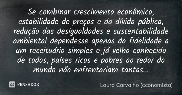 Se combinar crescimento econômico, estabilidade de preços e da dívida pública, redução das desigualdades e sustentabilidade ambiental dependesse apenas da fidel... Frase de Laura Carvalho (economista).