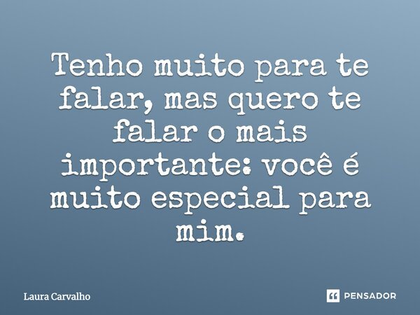 Tenho muito para te falar, mas quero te falar o mais importante: você é muito especial para mim.... Frase de Laura Carvalho.