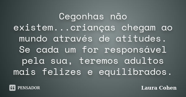 Cegonhas não existem...crianças chegam ao mundo através de atitudes. Se cada um for responsável pela sua, teremos adultos mais felizes e equilibrados.... Frase de Laura Cohen.