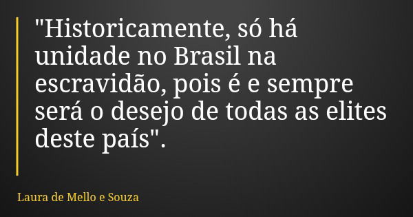 "Historicamente, só há unidade no Brasil na escravidão, pois é e sempre será o desejo de todas as elites deste país".... Frase de Laura de Mello e Souza.