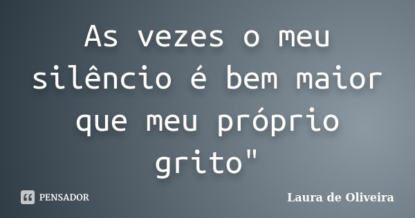As vezes o meu silêncio é bem maior que meu próprio grito"... Frase de Laura de Oliveira.